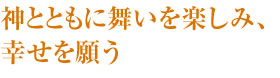 神とともに舞いを楽しみ、幸せを願う