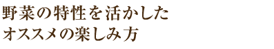 野菜の特性を活かしたオススメの楽しみ方