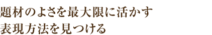 題材のよさを最大限に活かす表現方法を見つける