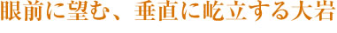 眼前に望む、垂直に屹立する大岩